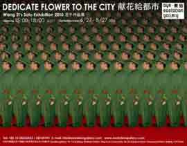 WANG ZI 王子
- DEDICATE FLOWER TO THE CITY
27.06 27.08 2010
Eaststation Gallery Beijing
- exhibition poster - WANG ZI 王子 - DEDICATE FLOWER TO THE CITY 27.06 27.08 2010 Eaststation Gallery Beijing - exhibition poster -