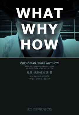 CHENG RAN 程然 - WHAT WHY HOW - 22.04 27.05 2012 Leo Xu Projects Shanghai - poster - CHENG RAN WHAT WHY HOW 22.04 27.05 2012 Leo Xu Projects Shanghai - poster -