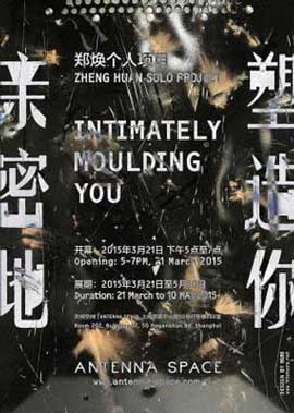 郑焕个人项目Zheng Huan Solo Project - 亲密地塑造你 Intimately Moulding You - 21.03 10.05 2015 Antenna Space  Shanghai  -  poster