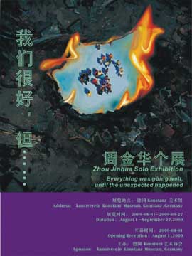 我们很好,但…… Everything Was Going Well, Until The Unexpected Happened - 周金华个展 Zhou Jinhua Solo Exhibition - 01.08 27.09 2009 Kunstverein Konstanz Museum - poster 我们很好,但…… Everything Was Going Well, Until The Unexpected Happened - 周金华个展 Zhou Jinhua Solo Exhibition - 01.08 27.09 2009 Kunstverein Konstanz Museum - poster