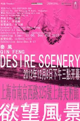 Qin Feng 秦风 - Desire Scenery
du 08.12 au 17.12 2012
Shanghai Art Museum Shanghai Qin Feng 秦风 - Desire Scenery du 08.12 au 17.12 2012 Shanghai Art Museum Shanghai