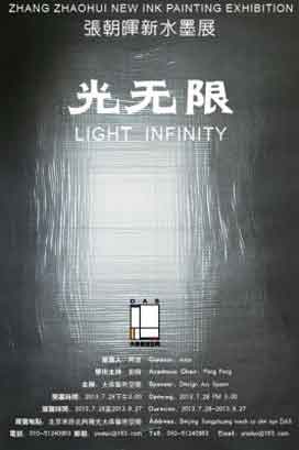 光无限 Light Infinity - 张朝晖新水墨展 Zhang Zhaohui New Ink Painting Exhibition - 28.07 27.08 2013 Design Art Space Beijing - Poster 光无限 Light Infinity - 张朝晖新水墨展 Zhang Zhaohui New Ink Painting Exhibition - 28.07 27.08 2013 Design Art Space Beijing - Poster